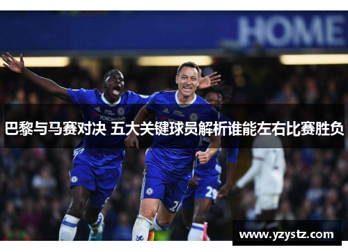 巴黎与马赛对决 五大关键球员解析谁能左右比赛胜负 巴黎与马赛对决 五大关键球员解析谁能左右比赛胜负