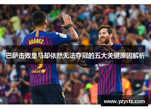 巴萨击败皇马却依然无法夺冠的五大关键原因解析