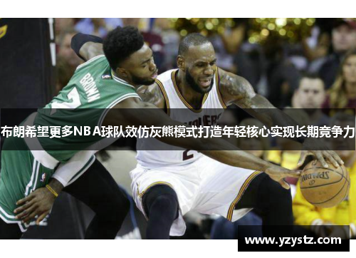 布朗希望更多NBA球队效仿灰熊模式打造年轻核心实现长期竞争力 布朗希望更多NBA球队效仿灰熊模式打造年轻核心实现长期竞争力